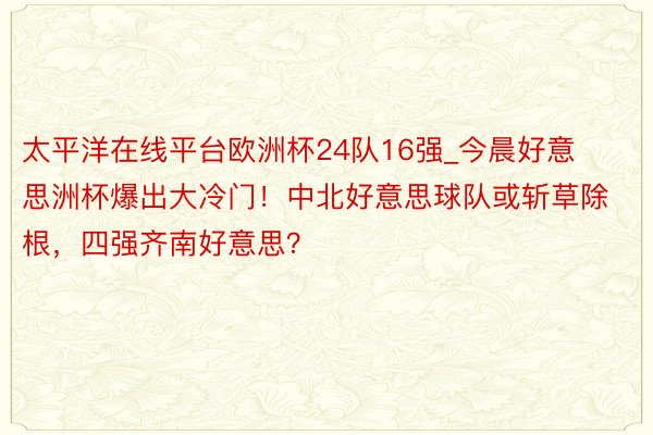 太平洋在线平台欧洲杯24队16强_今晨好意思洲杯爆出大冷门！中北好意思球队或斩草除根，四强齐南好意思？