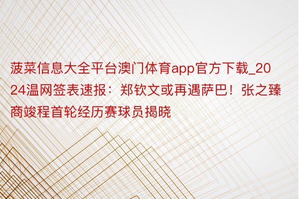 菠菜信息大全平台澳门体育app官方下载_2024温网签表速报：郑钦文或再遇萨巴！张之臻商竣程首轮经历赛球员揭晓