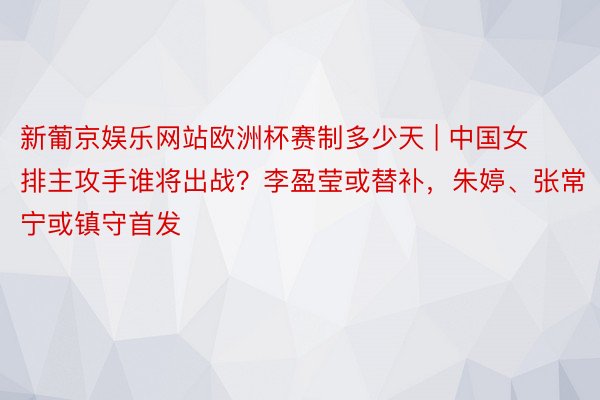 新葡京娱乐网站欧洲杯赛制多少天 | 中国女排主攻手谁将出战？李盈莹或替补，朱婷、张常宁或镇守首发