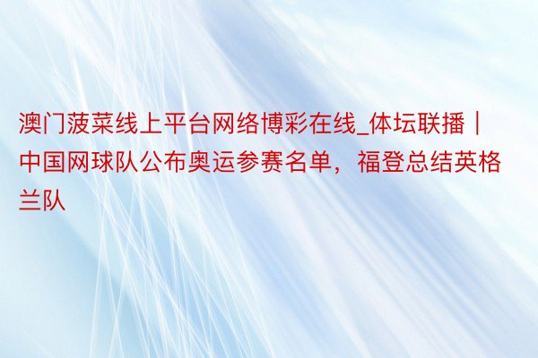 澳门菠菜线上平台网络博彩在线_体坛联播｜中国网球队公布奥运参赛名单，福登总结英格兰队