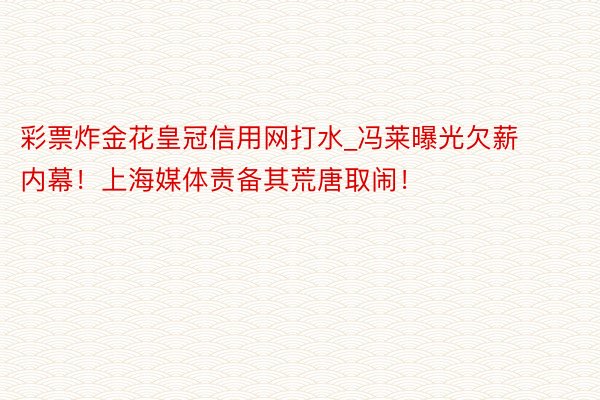 彩票炸金花皇冠信用网打水_冯莱曝光欠薪内幕！上海媒体责备其荒唐取闹！