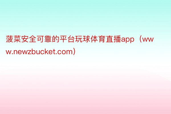 菠菜安全可靠的平台玩球体育直播app（www.newzbucket.com）