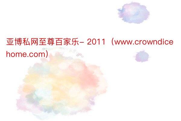 亚博私网至尊百家乐- 2011（www.crowndicehome.com）