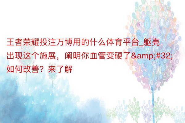 王者荣耀投注万博用的什么体育平台_躯壳出现这个施展，阐明你血管变硬了&#32;如何改善？来了解