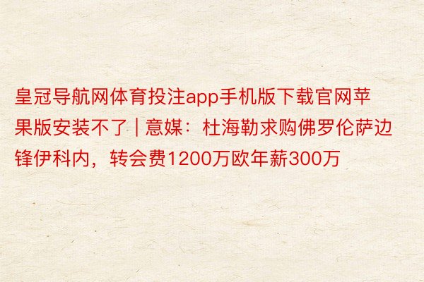 皇冠导航网体育投注app手机版下载官网苹果版安装不了 | 意媒：杜海勒求购佛罗伦萨边锋伊科内，转会费1200万欧年薪300万