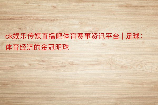 ck娱乐传媒直播吧体育赛事资讯平台 | 足球：体育经济的金冠明珠