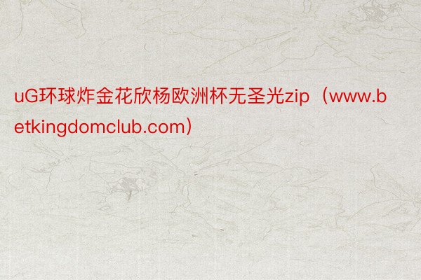 uG环球炸金花欣杨欧洲杯无圣光zip（www.betkingdomclub.com）