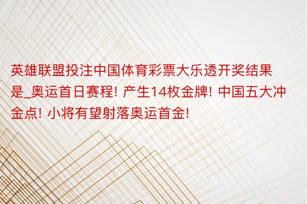 英雄联盟投注中国体育彩票大乐透开奖结果是_奥运首日赛程! 产生14枚金牌! 中国五大冲金点! 小将有望射落奥运首金!