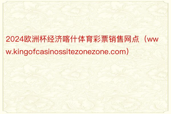 2024欧洲杯经济喀什体育彩票销售网点（www.kingofcasinossitezonezone.com）