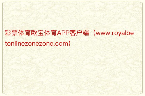 彩票体育欧宝体育APP客户端（www.royalbetonlinezonezone.com）