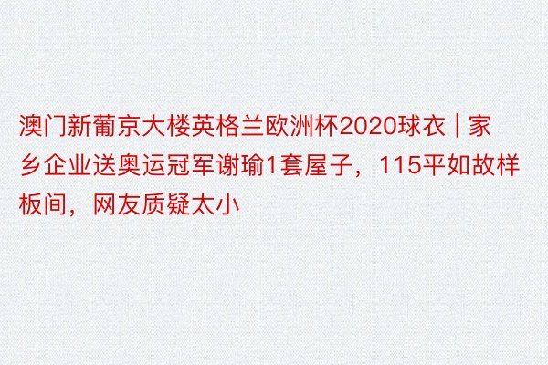 澳门新葡京大楼英格兰欧洲杯2020球衣 | 家乡企业送奥运冠军谢瑜1套屋子，115平如故样板间，网友质疑太小