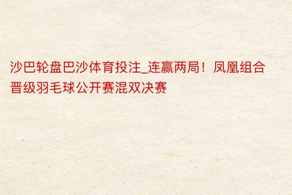 沙巴轮盘巴沙体育投注_连赢两局!凤凰组合晋级羽毛球公开赛混双决赛