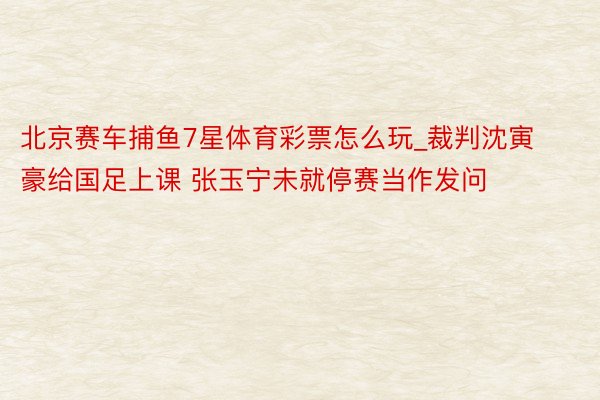 北京赛车捕鱼7星体育彩票怎么玩_裁判沈寅豪给国足上课 张玉宁未就停赛当作发问