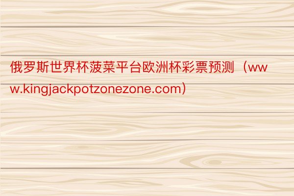 俄罗斯世界杯菠菜平台欧洲杯彩票预测(www.kingjackpotzonezone.com)