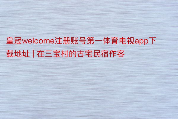 皇冠welcome注册账号第一体育电视app下载地址 | 在三宝村的古宅民宿作客