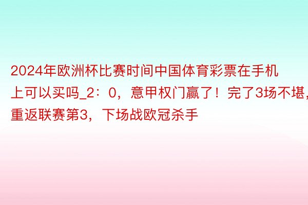 2024年欧洲杯比赛时间中国体育彩票在手机上可以买吗_2：0，意甲权门赢了！完了3场不堪，重返联赛第3，下场战欧冠杀手