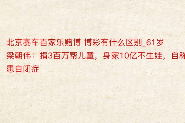 北京赛车百家乐赌博 博彩有什么区别_61岁梁朝伟：捐3百万帮儿童，身家10亿不生娃，自称患自闭症