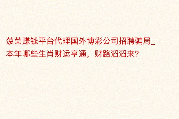 菠菜赚钱平台代理国外博彩公司招聘骗局_本年哪些生肖财运亨通，财路滔滔来？