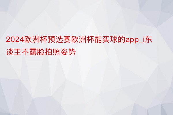 2024欧洲杯预选赛欧洲杯能买球的app_i东谈主不露脸拍照姿势