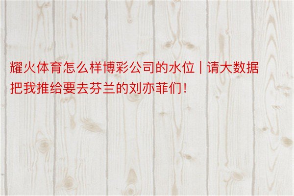 耀火体育怎么样博彩公司的水位 | 请大数据把我推给要去芬兰的刘亦菲们!