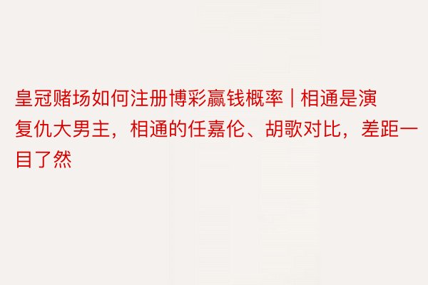 皇冠赌场如何注册博彩赢钱概率 | 相通是演复仇大男主，相通的任嘉伦、胡歌对比，差距一目了然