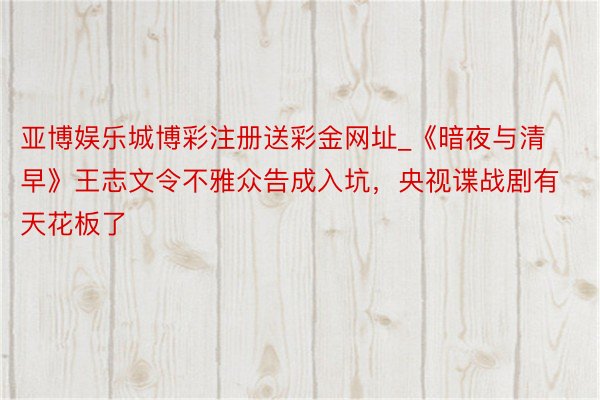 亚博娱乐城博彩注册送彩金网址_《暗夜与清早》王志文令不雅众告成入坑，央视谍战剧有天花板了