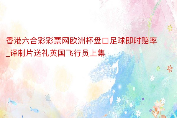 香港六合彩彩票网欧洲杯盘口足球即时赔率_译制片送礼英国飞行员上集