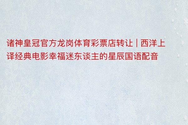 诸神皇冠官方龙岗体育彩票店转让 | 西洋上译经典电影幸福迷东谈主的星辰国语配音