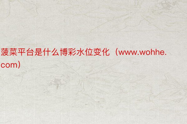 菠菜平台是什么博彩水位变化（www.wohhe.com）