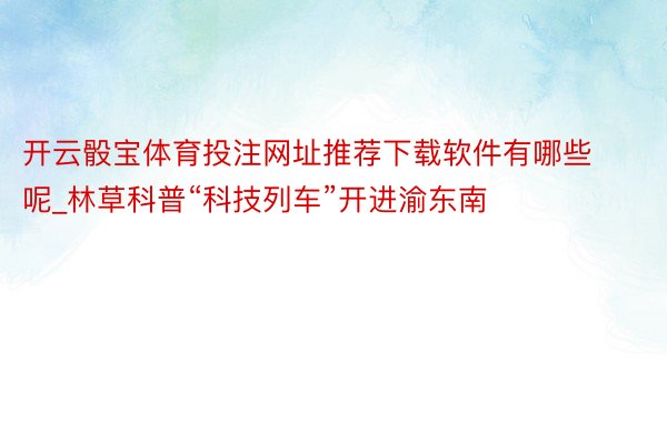 开云骰宝体育投注网址推荐下载软件有哪些呢_林草科普“科技列车”开进渝东南