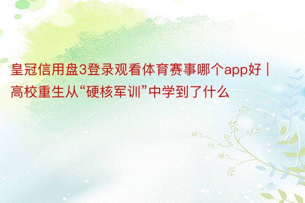 皇冠信用盘3登录观看体育赛事哪个app好 | 高校重生从“硬核军训”中学到了什么