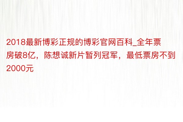 2018最新博彩正规的博彩官网百科_全年票房破8亿，陈想诚新片暂列冠军，最低票房不到2000元