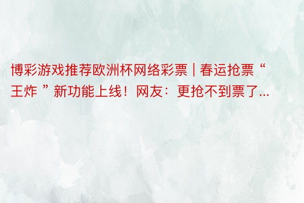博彩游戏推荐欧洲杯网络彩票 | 春运抢票 “ 王炸 ” 新功能上线！网友：更抢不到票了...