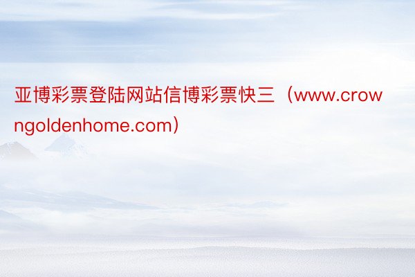 亚博彩票登陆网站信博彩票快三（www.crowngoldenhome.com）