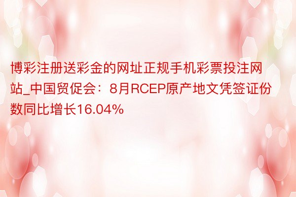 博彩注册送彩金的网址正规手机彩票投注网站_中国贸促会：8月RCEP原产地文凭签证份数同比增长16.04%
