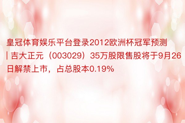 皇冠体育娱乐平台登录2012欧洲杯冠军预测 | 吉大正元（003029）35万股限售股将于9月26日解禁上市，占总股本0.19%