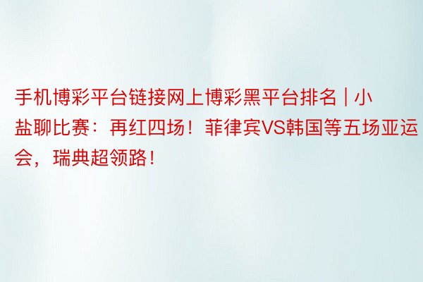 手机博彩平台链接网上博彩黑平台排名 | 小盐聊比赛：再红四场！菲律宾VS韩国等五场亚运会，瑞典超领路！