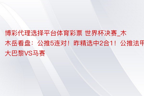 博彩代理选择平台体育彩票 世界杯决赛_木木岳看盘：公推5连对！昨精选中2合1！公推法甲 大巴黎VS马赛