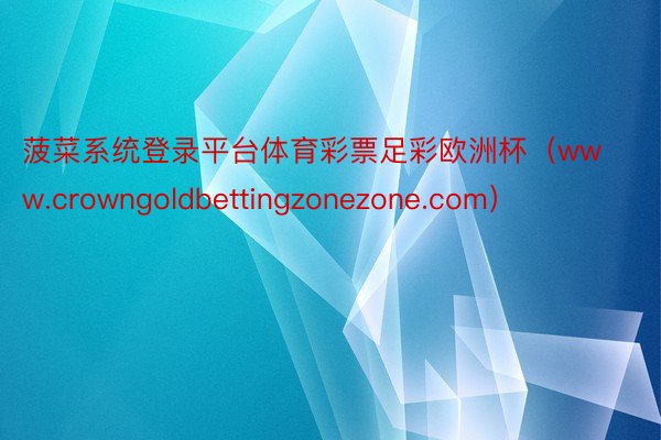 菠菜系统登录平台体育彩票足彩欧洲杯（www.crowngoldbettingzonezone.com）