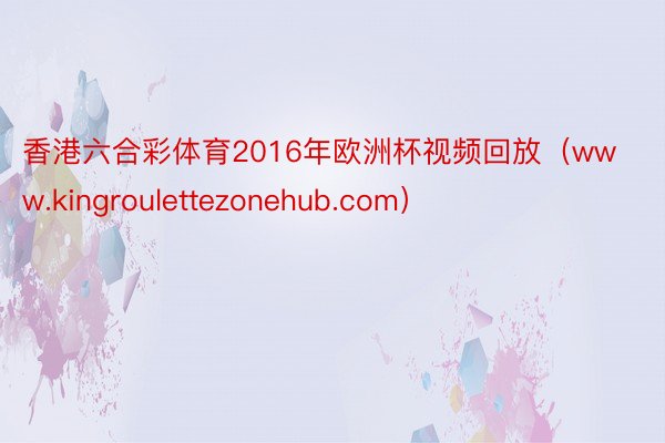 香港六合彩体育2016年欧洲杯视频回放（www.kingroulettezonehub.com）