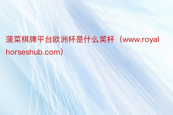 菠菜棋牌平台欧洲杯是什么奖杯（www.royalhorseshub.com）