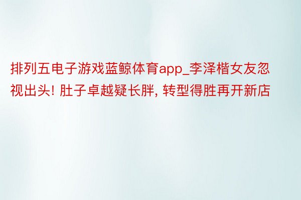 排列五电子游戏蓝鲸体育app_李泽楷女友忽视出头! 肚子卓越疑长胖, 转型得胜再开新店