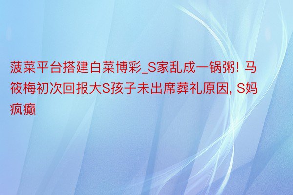 菠菜平台搭建白菜博彩_S家乱成一锅粥! 马筱梅初次回报大S孩子未出席葬礼原因, S妈疯癫
